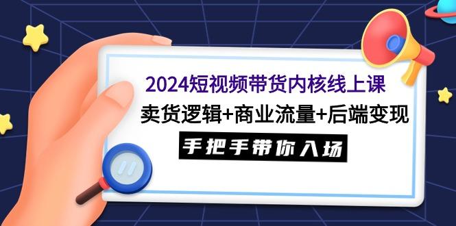 (9471期)2024短视频带货内核线上课：卖货逻辑+商业流量+后端变现，手把手带你入场-爱找项目网