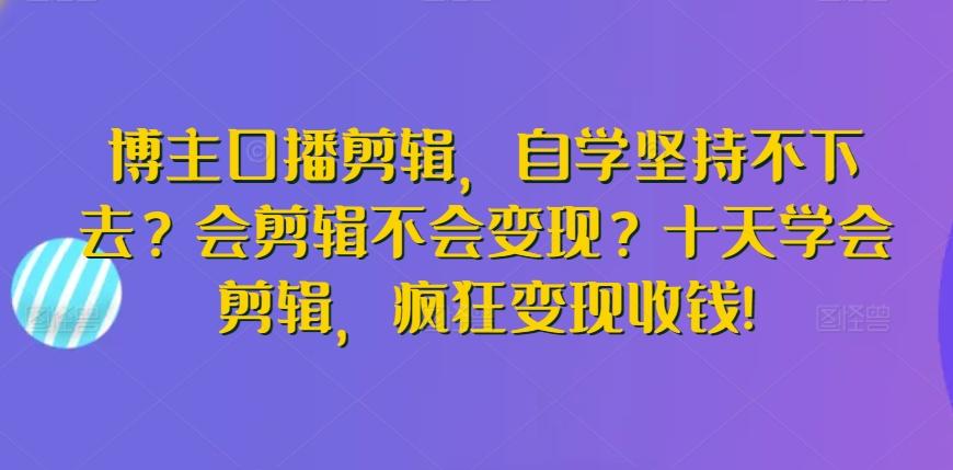 博主口播剪辑，自学坚持不下去？会剪辑不会变现？十天学会剪辑，疯狂变现收钱!-爱找项目网