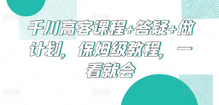 千川高客课程+答疑+做计划，保姆级教程，一看就会-爱找项目网