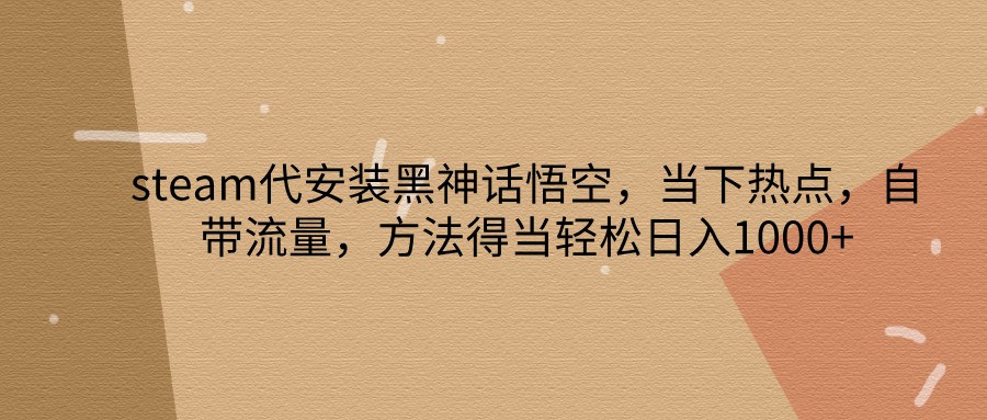 steam代安装黑神话悟空，当下热点，自带流量，方法得当轻松日入1000+-爱找项目网