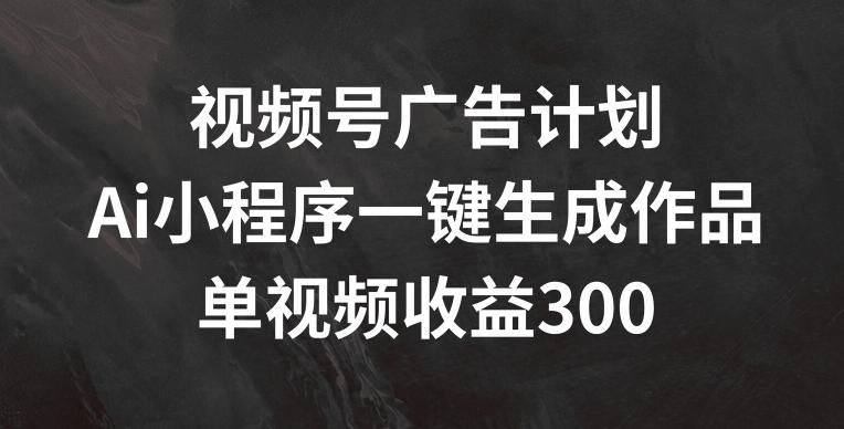 视频号广告计划，AI小程序一键生成作品， 单视频收益300+【揭秘】-爱找项目网