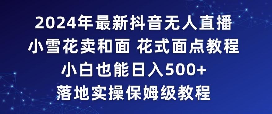 2024年抖音最新无人直播小雪花卖和面、花式面点教程小白也能日入500+落地实操保姆级教程【揭秘】-爱找项目网