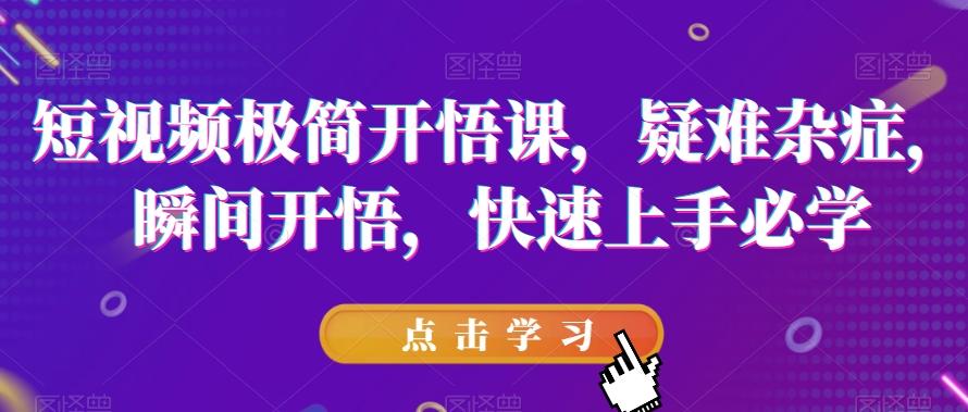 短视频极简开悟课，​疑难杂症，瞬间开悟，快速上手必学-爱找项目网