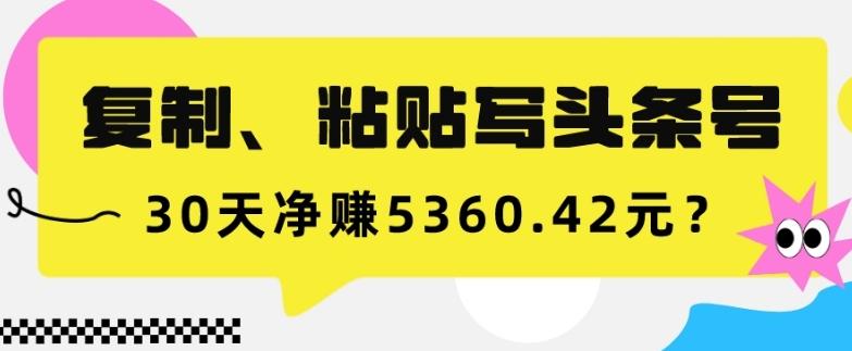 复制、粘贴写头条号，10分钟1篇，30天净赚5360.42元？-爱找项目网