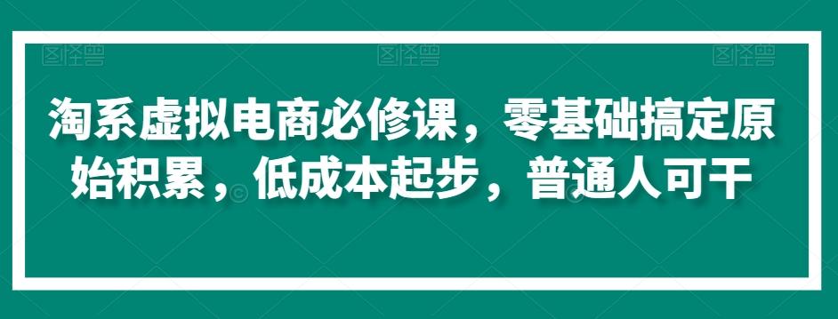 淘系虚拟电商必修课，零基础搞定原始积累，低成本起步，普通人可干-爱找项目网