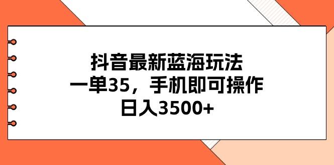 抖音最新蓝海玩法，一单35，手机即可操作，日入3500+，不了解一下真是…-爱找项目网