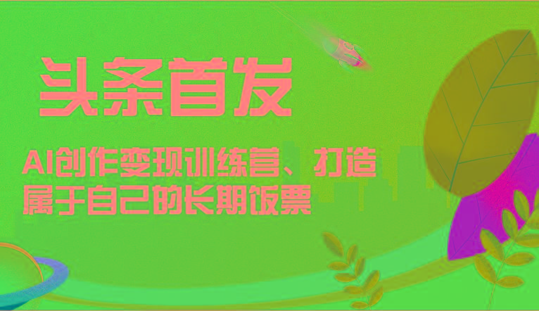 头条首发 AI创作变现训练营，打造属于自己的长期饭票-爱找项目网