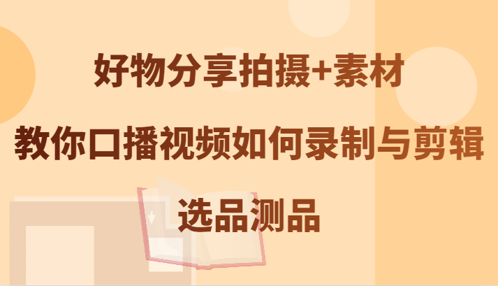 好物分享拍摄+素材，教你口播视频如何录制与剪辑，选品测品-爱找项目网
