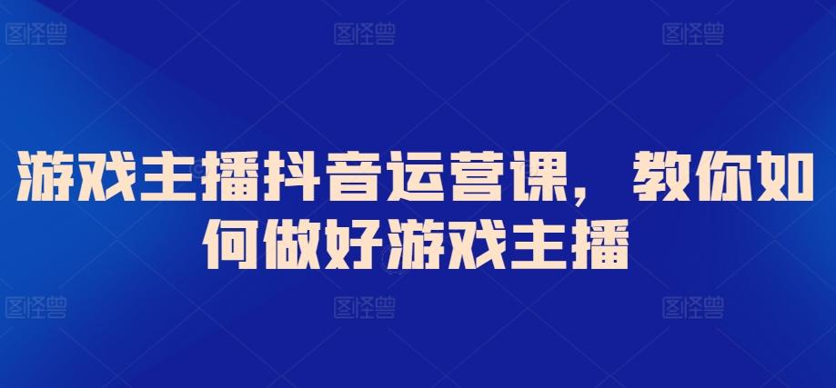 游戏主播抖音运营课，教你如何做好游戏主播-爱找项目网