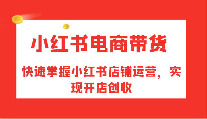 小红书电商带货，快速掌握小红书店铺运营，实现开店创收-爱找项目网