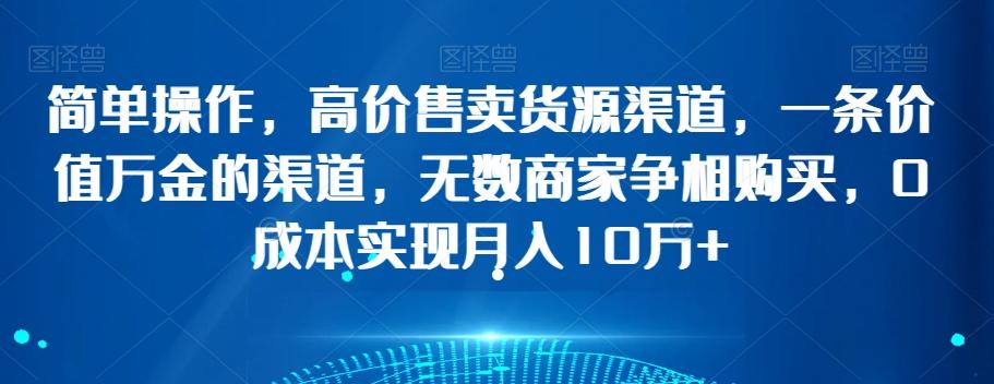 简单操作，高价售卖货源渠道，一条价值万金的渠道，无数商家争相购买，0成本实现月入10万+【揭秘】-爱找项目网