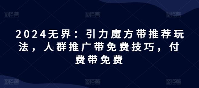 2024无界：引力魔方带推荐玩法，人群推广带免费技巧，付费带免费-爱找项目网