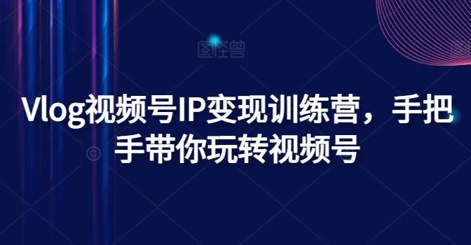 Vlog视频号IP变现训练营，手把手带你玩转视频号-爱找项目网
