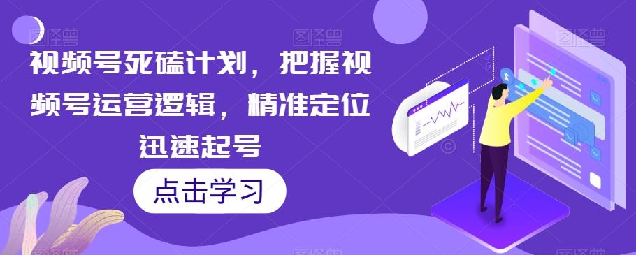 视频号死磕计划，把握视频号运营逻辑，精准定位迅速起号-爱找项目网