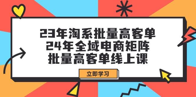 (9636期)23年淘系批量高客单+24年全域电商矩阵，批量高客单线上课(109节课)-爱找项目网