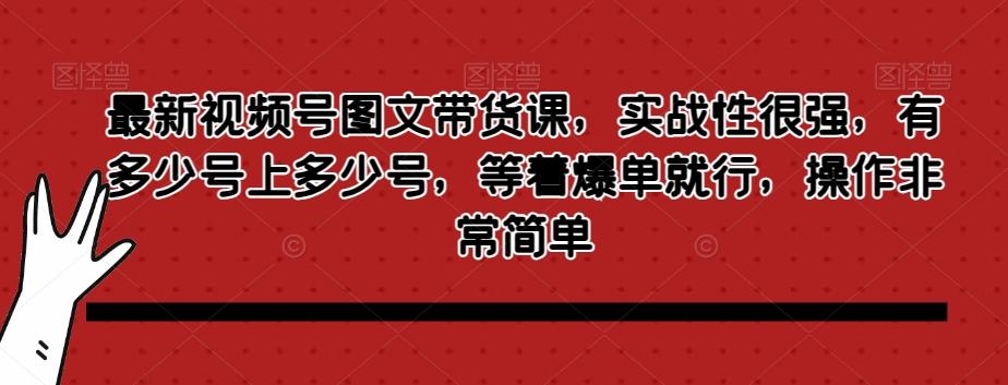 最新视频号图文带货课，实战性很强，有多少号上多少号，等着爆单就行，操作非常简单-爱找项目网