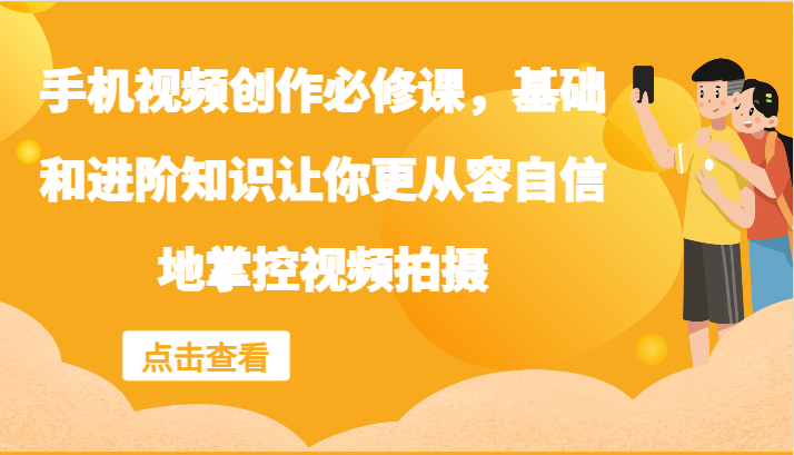 手机视频创作必修课，基础和进阶知识让你更从容自信地掌控视频拍摄-爱找项目网
