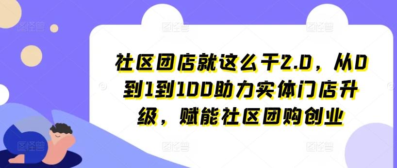 社区团店就这么干2.0，从0到1到100助力实体门店升级，赋能社区团购创业-爱找项目网