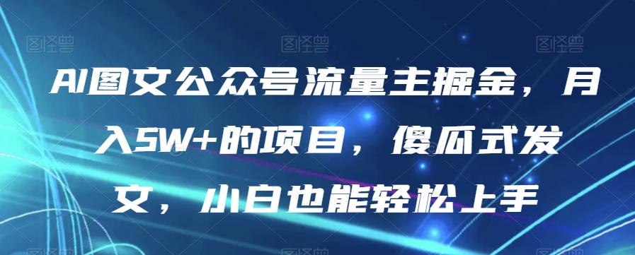 AI图文公众号流量主掘金，月入5W+的项目，傻瓜式发文，小白也能轻松上手【揭秘】-爱找项目网