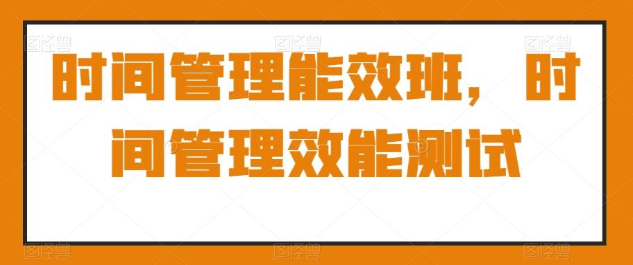 时间管理能效班，时间管理效能测试-爱找项目网