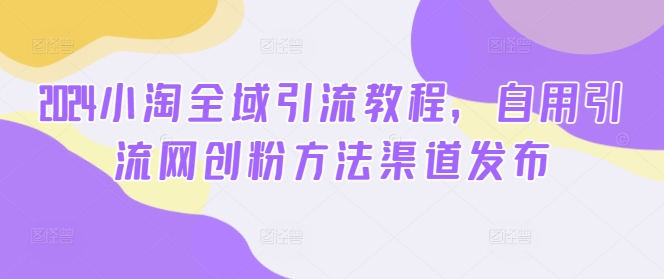 2024小淘全域引流教程，自用引流网创粉方法渠道发布-爱找项目网