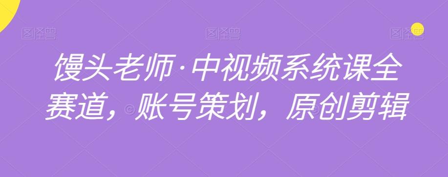 馒头老师·中视频系统课全赛道，账号策划，原创剪辑-爱找项目网