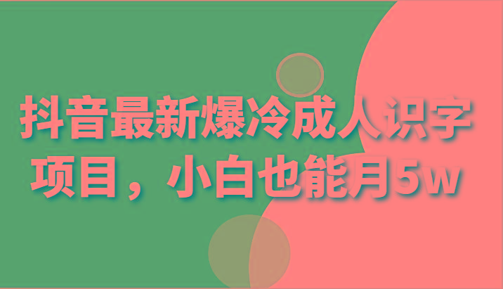 抖音最新爆冷成人识字项目，小白也能月5w-爱找项目网