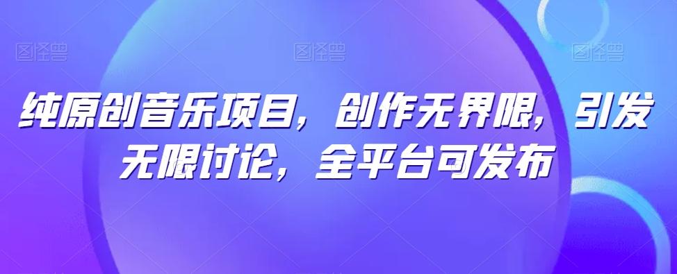纯原创音乐项目，创作无界限，引发无限讨论，全平台可发布【揭秘】-爱找项目网