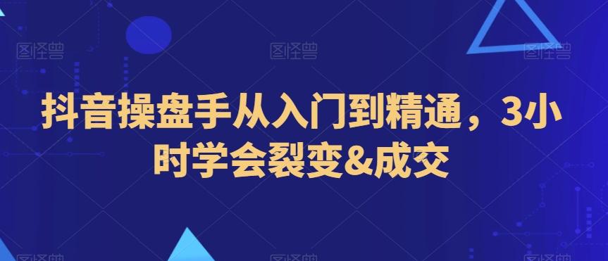 抖音操盘手从入门到精通，3小时学会裂变&成交-爱找项目网