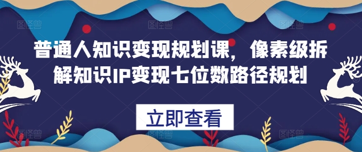 普通人知识变现规划课，像素级拆解知识IP变现七位数路径规划-爱找项目网