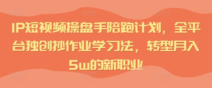 IP短视频操盘手陪跑计划，全平台独创抄作业学习法，转型月入5w的新职业-爱找项目网