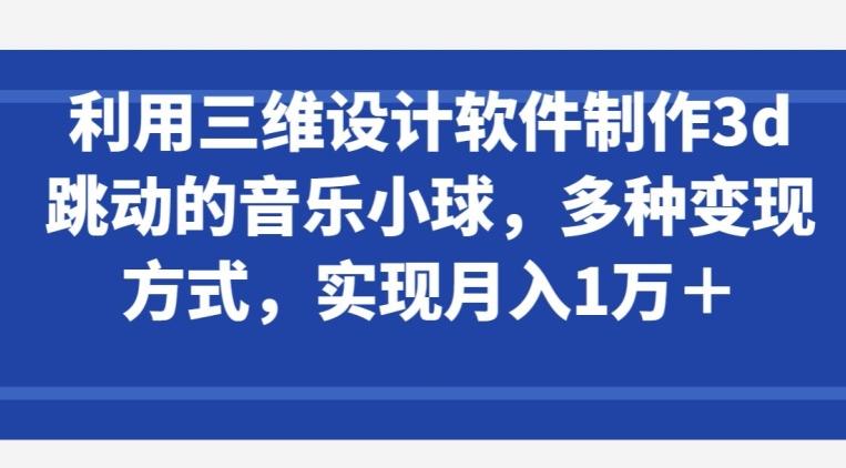 利用三维设计软件制作3d跳动的音乐小球，多种变现方式，实现月入1万+【揭秘】-爱找项目网
