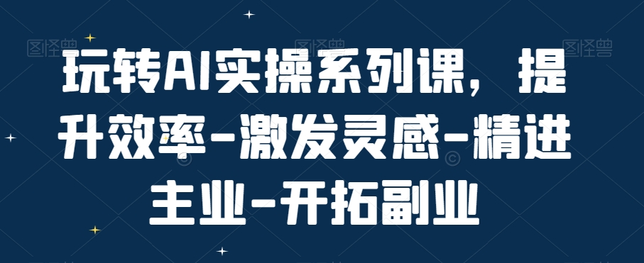 玩转AI实操系列课，提升效率-激发灵感-精进主业-开拓副业-爱找项目网