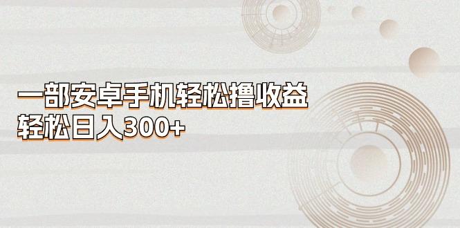 一部安卓手机轻松撸收益，轻松日入300+-爱找项目网