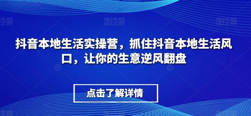 抖音本地生活实操营，​抓住抖音本地生活风口，让你的生意逆风翻盘-爱找项目网