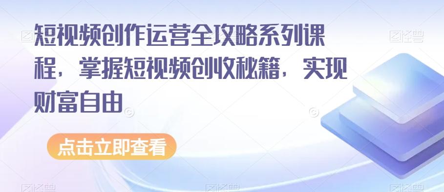 短视频创作运营全攻略系列课程，掌握短视频创收秘籍，实现财富自由-爱找项目网