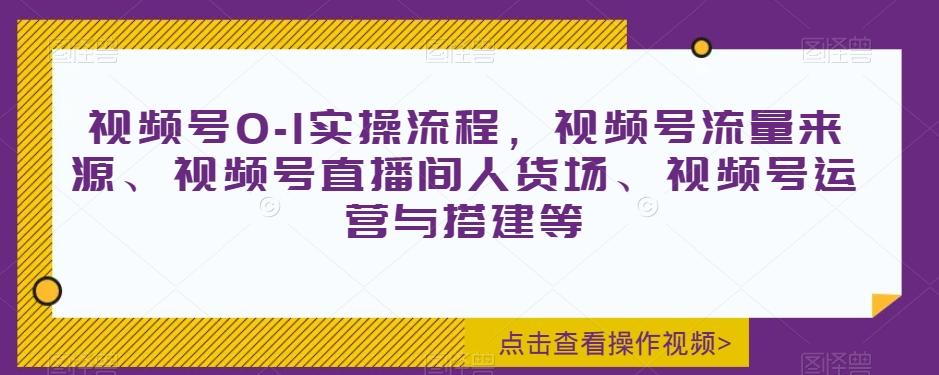 视频号0-1实操流程，视频号流量来源、视频号直播间人货场、视频号运营与搭建等-爱找项目网