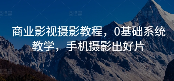商业影视摄影教程，0基础系统教学，手机摄影出好片-爱找项目网
