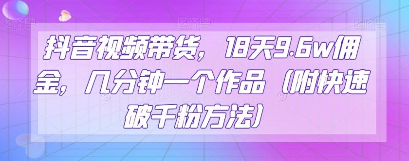 抖音视频带货，18天9.6w佣金，几分钟一个作品（附快速破千粉方法）【揭秘】-爱找项目网