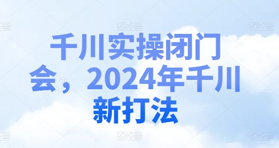 千川实操闭门会，2024年千川新打法-爱找项目网