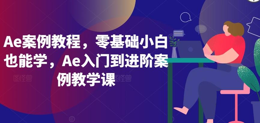 Ae案例教程，零基础小白也能学，Ae入门到进阶案例教学课-爱找项目网