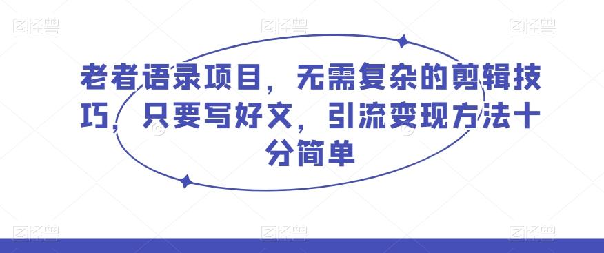 老者语录项目，无需复杂的剪辑技巧，只要写好文，引流变现方法十分简单-爱找项目网