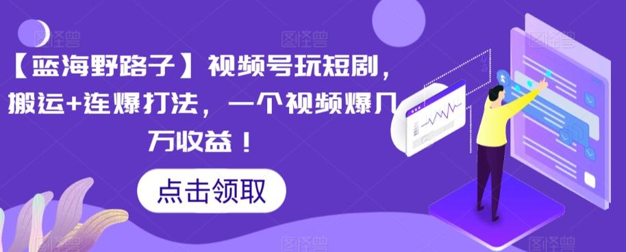 【蓝海野路子】视频号玩短剧，搬运+连爆打法，一个视频爆几万收益【揭秘】-爱找项目网