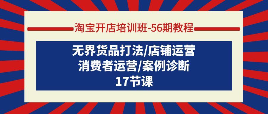 (9605期)淘宝开店培训班-56期教程：无界货品打法/店铺运营/消费者运营/案例诊断-爱找项目网