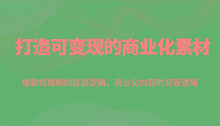 打造可变现的商业化素材，爆款短视频的底层逻辑，商业化内容的变现逻辑-爱找项目网