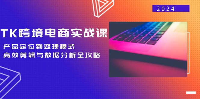TK跨境电商实战课：产品定位到变现模式，高效剪辑与数据分析全攻略-爱找项目网