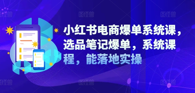 小红书电商爆单系统课，选品笔记爆单，系统课程，能落地实操-爱找项目网