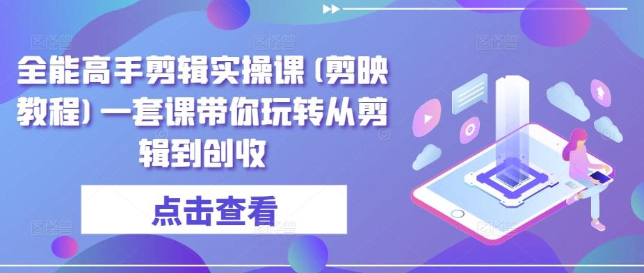 全能高手剪辑实操课(剪映教程)一套课带你玩转从剪辑到创收-爱找项目网