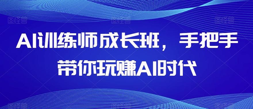 AI训练师成长班，手把手带你玩赚AI时代-爱找项目网