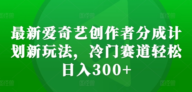 最新爱奇艺创作者分成计划新玩法，冷门赛道轻松日入300+【揭秘】-爱找项目网